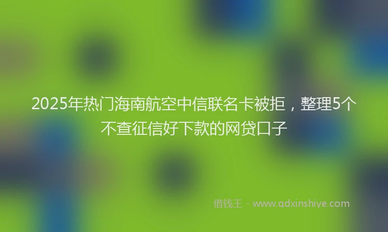 2025年热门海南航空中信联名卡被拒，整理5个不查征信好下款的网贷口子