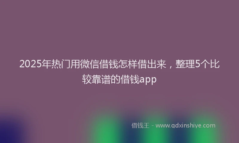 2025年热门用微信借钱怎样借出来，整理5个比较靠谱的借钱app