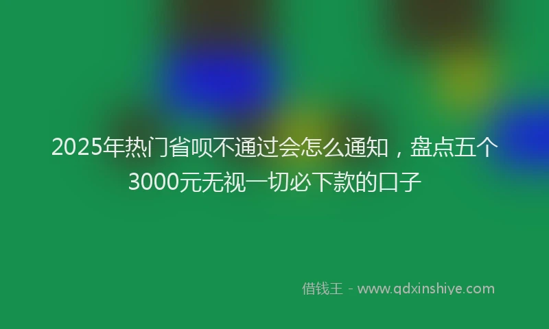 2025年热门省呗不通过会怎么通知，盘点五个3000元无视一切必下款的口子