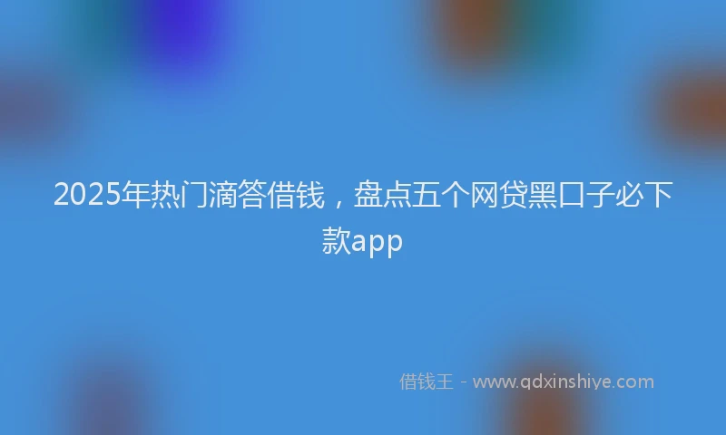 2025年热门滴答借钱，盘点五个网贷黑口子必下款app