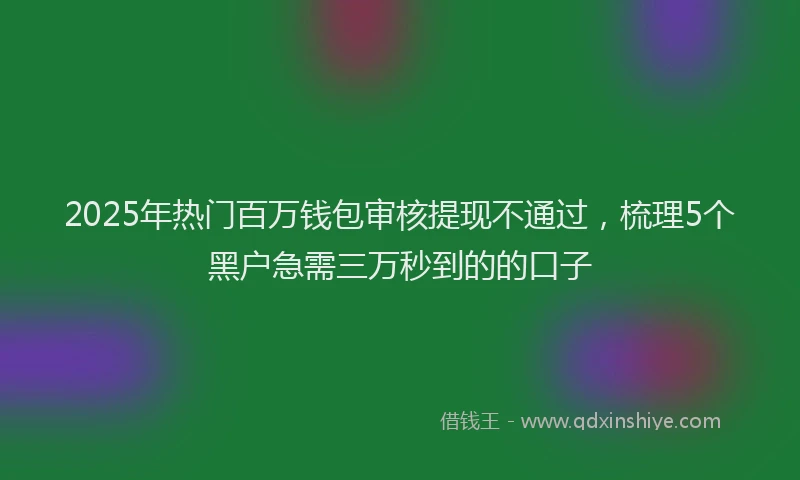 2025年热门百万钱包审核提现不通过，梳理5个黑户急需三万秒到的的口子