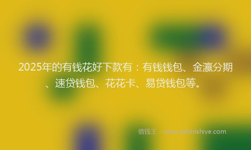 2025年的有钱花好下款有：有钱钱包、金瀛分期、速贷钱包、花花卡、易贷钱包等。