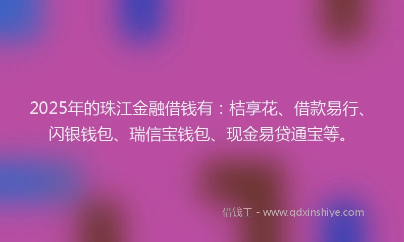 2025年的珠江金融借钱有：桔享花、借款易行、闪银钱包、瑞信宝钱包、现金易贷通宝等。