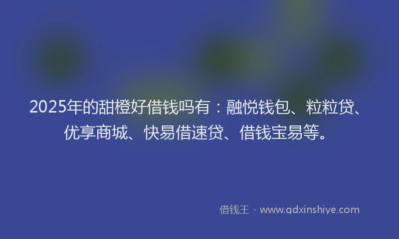 2025年的甜橙好借钱吗有：融悦钱包、粒粒贷、优享商城、快易借速贷、借钱宝易等。
