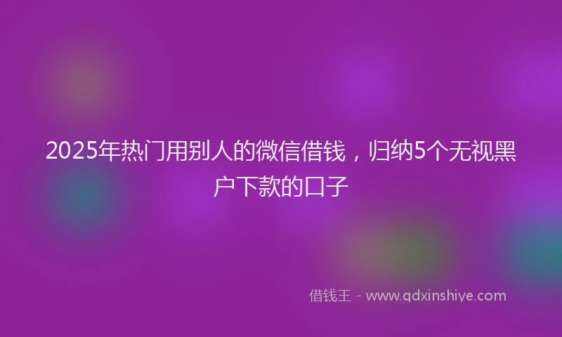 2025年热门用别人的微信借钱，归纳5个无视黑户下款的口子