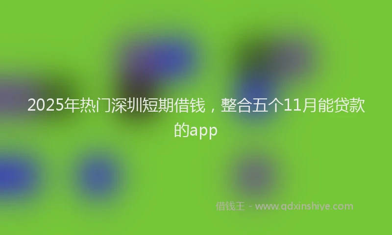 2025年热门深圳短期借钱，整合五个11月能贷款的app