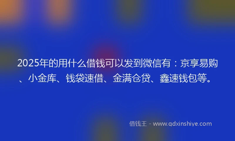 2025年的用什么借钱可以发到微信有：京享易购、小金库、钱袋速借、金满仓贷、鑫速钱包等。
