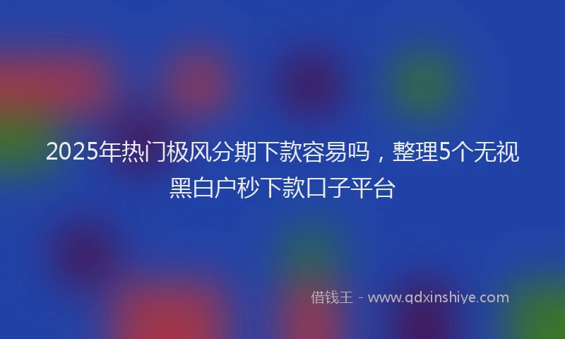 2025年热门极风分期下款容易吗，整理5个无视黑白户秒下款口子平台