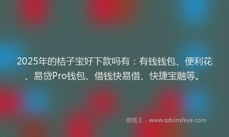 2025年的桔子宝好下款吗有：有钱钱包、便利花、易贷Pro钱包、借钱快易借、快捷宝融等。