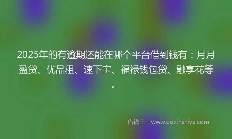 2025年的有逾期还能在哪个平台借到钱有：月月盈贷、优品租、速下宝、福禄钱包贷、融享花等。