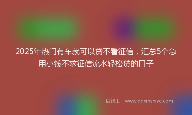2025年热门有车就可以贷不看征信，汇总5个急用小钱不求征信流水轻松贷的口子
