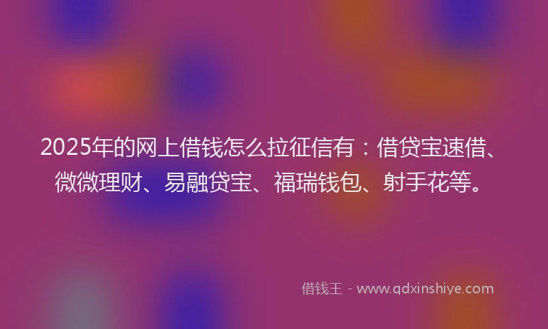 2025年的网上借钱怎么拉征信有：借贷宝速借、微微理财、易融贷宝、福瑞钱包、射手花等。