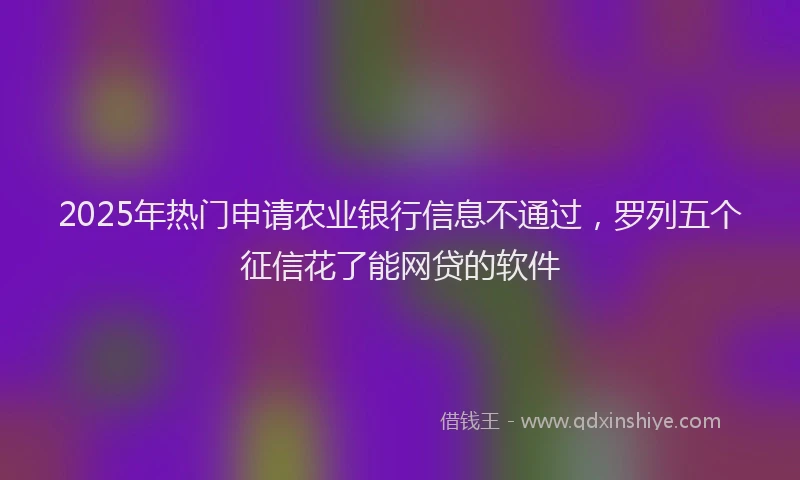 2025年热门申请农业银行信息不通过，罗列五个征信花了能网贷的软件