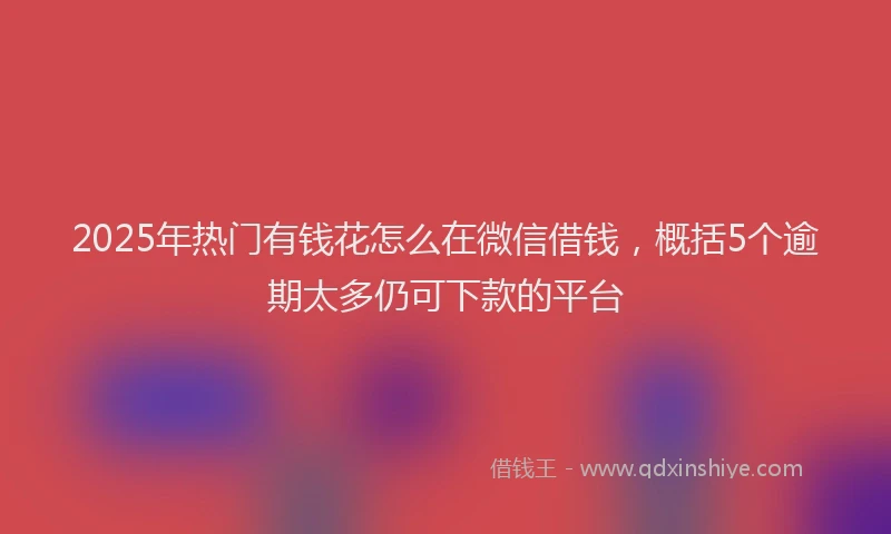 2025年热门有钱花怎么在微信借钱，概括5个逾期太多仍可下款的平台