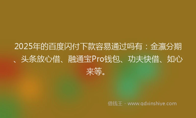 2025年的百度闪付下款容易通过吗有：金瀛分期、头条放心借、融通宝Pro钱包、功夫快借、如心来等。