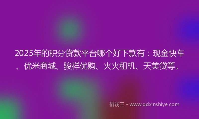 2025年的积分贷款平台哪个好下款有：现金快车、优米商城、骏祥优购、火火租机、天美贷等。