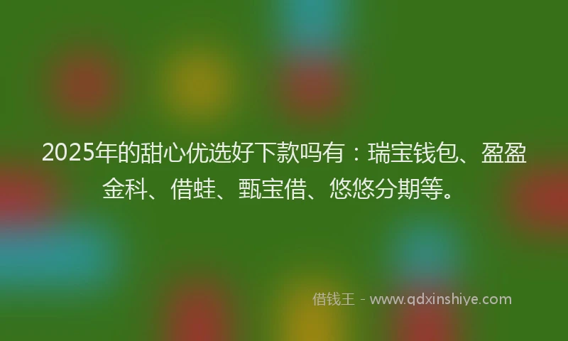 2025年的甜心优选好下款吗有：瑞宝钱包、盈盈金科、借蛙、甄宝借、悠悠分期等。
