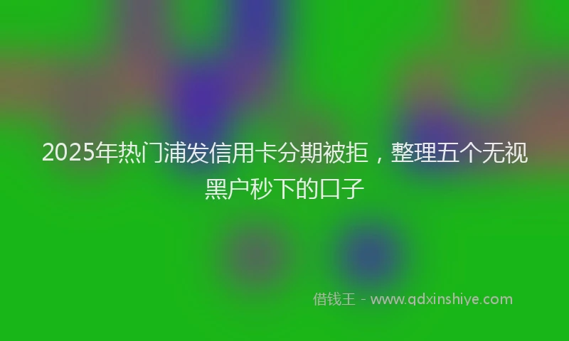 2025年热门浦发信用卡分期被拒，整理五个无视黑户秒下的口子