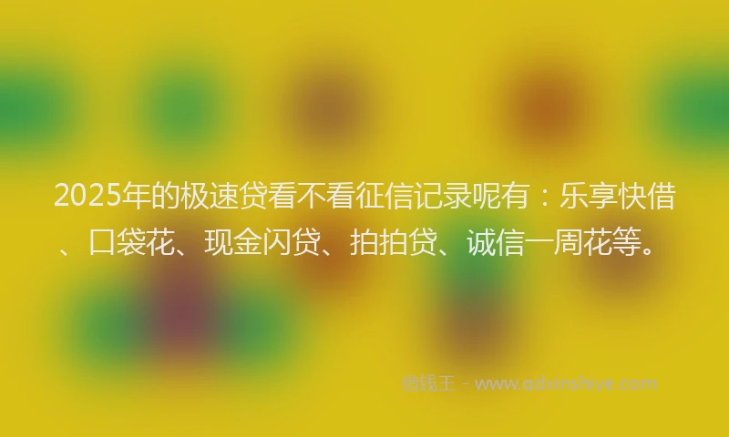 2025年的极速贷看不看征信记录呢有：乐享快借、口袋花、现金闪贷、拍拍贷、诚信一周花等。