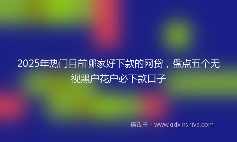2025年热门目前哪家好下款的网贷，盘点五个无视黑户花户必下款口子