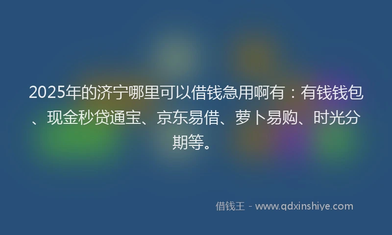 2025年的济宁哪里可以借钱急用啊有：有钱钱包、现金秒贷通宝、京东易借、萝卜易购、时光分期等。