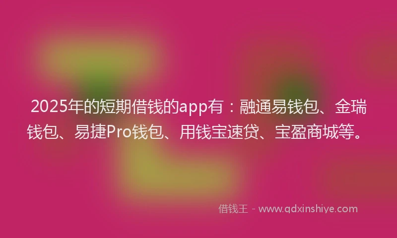 2025年的短期借钱的app有：融通易钱包、金瑞钱包、易捷Pro钱包、用钱宝速贷、宝盈商城等。