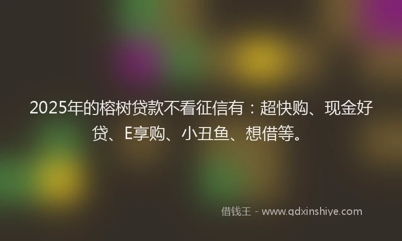 2025年的榕树贷款不看征信有：超快购、现金好贷、E享购、小丑鱼、想借等。