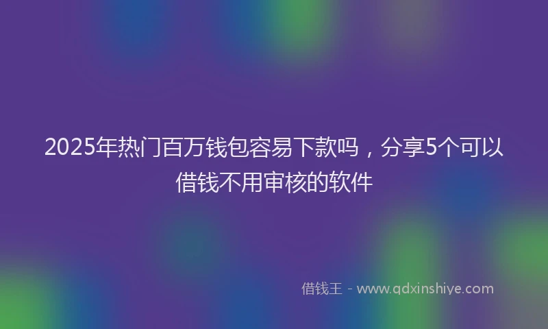 2025年热门百万钱包容易下款吗，分享5个可以借钱不用审核的软件