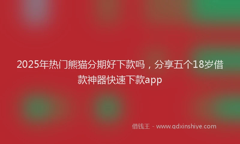 2025年热门熊猫分期好下款吗，分享五个18岁借款神器快速下款app