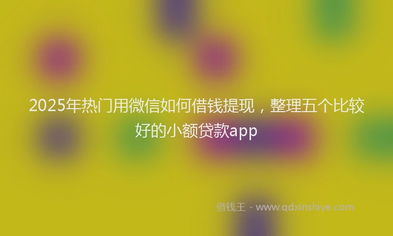 2025年热门用微信如何借钱提现，整理五个比较好的小额贷款app