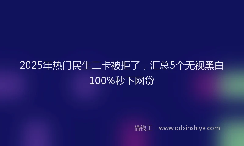 2025年热门民生二卡被拒了，汇总5个无视黑白100%秒下网贷
