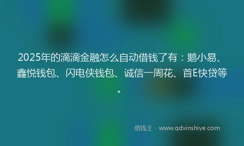 2025年的滴滴金融怎么自动借钱了有：鹅小易、鑫悦钱包、闪电侠钱包、诚信一周花、首E快贷等。