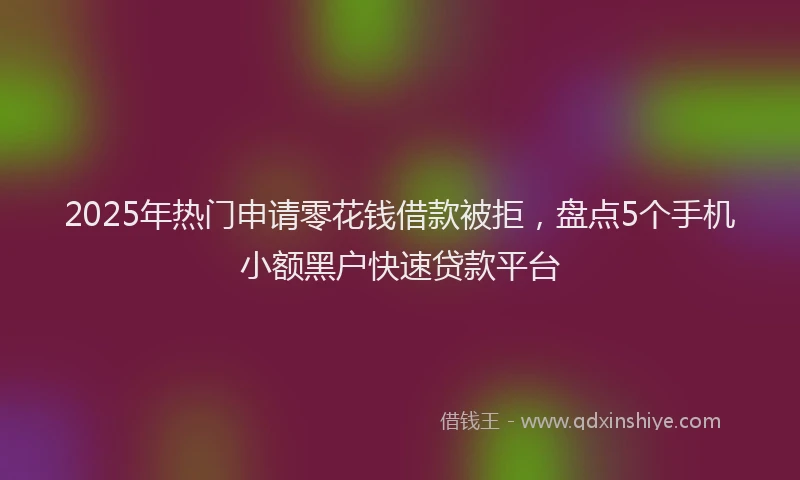2025年热门申请零花钱借款被拒，盘点5个手机小额黑户快速贷款平台