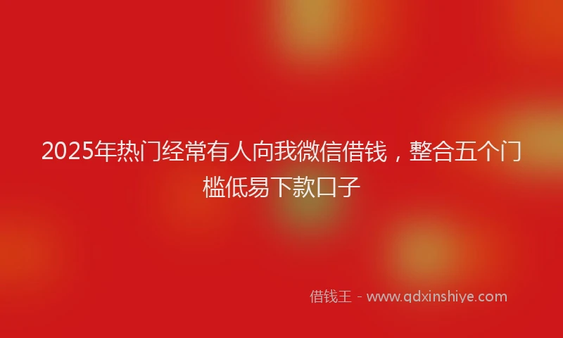 2025年热门经常有人向我微信借钱，整合五个门槛低易下款口子