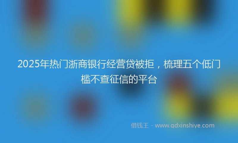 2025年热门浙商银行经营贷被拒，梳理五个低门槛不查征信的平台