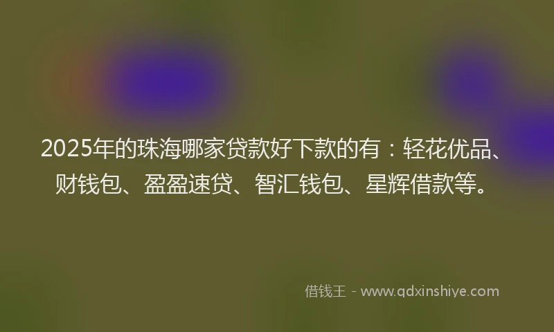 2025年的珠海哪家贷款好下款的有：轻花优品、财钱包、盈盈速贷、智汇钱包、星辉借款等。