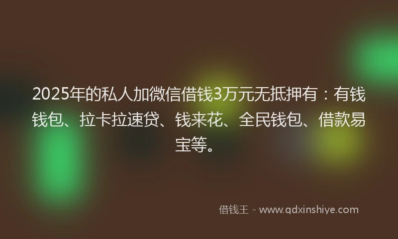 2025年的私人加微信借钱3万元无抵押有：有钱钱包、拉卡拉速贷、钱来花、全民钱包、借款易宝等。