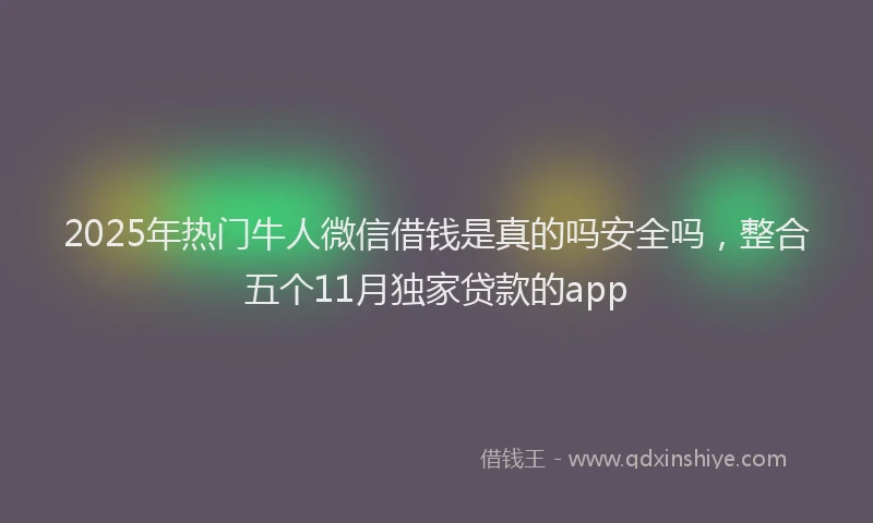 2025年热门牛人微信借钱是真的吗安全吗，整合五个11月独家贷款的app