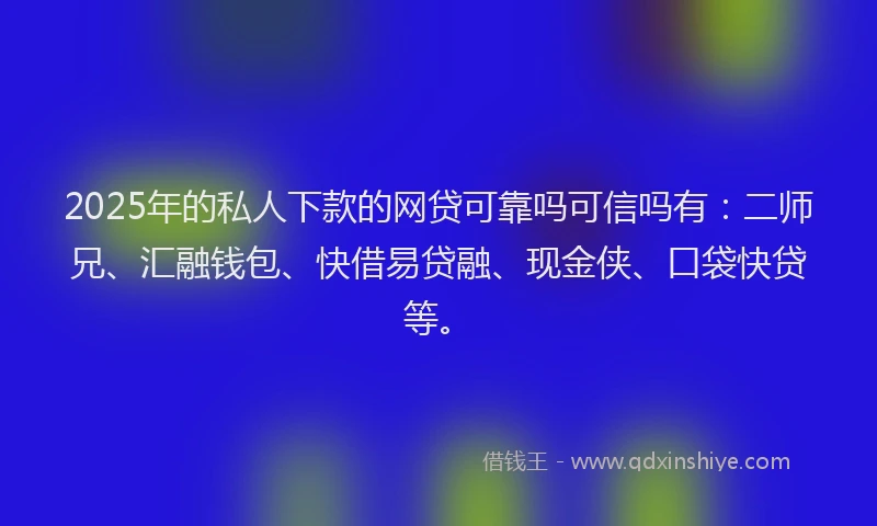 2025年的私人下款的网贷可靠吗可信吗有：二师兄、汇融钱包、快借易贷融、现金侠、口袋快贷等。