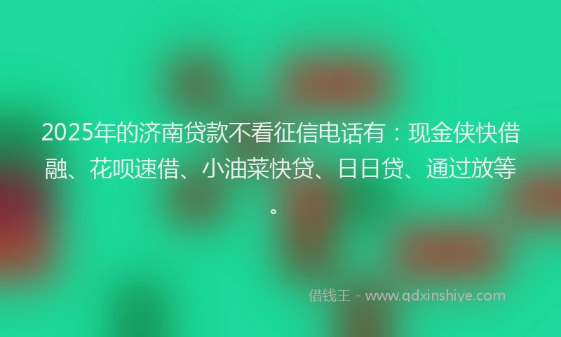 2025年的济南贷款不看征信电话有：现金侠快借融、花呗速借、小油菜快贷、日日贷、通过放等。