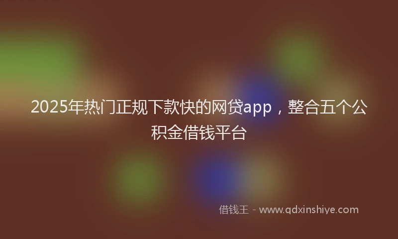 2025年热门正规下款快的网贷app，整合五个公积金借钱平台