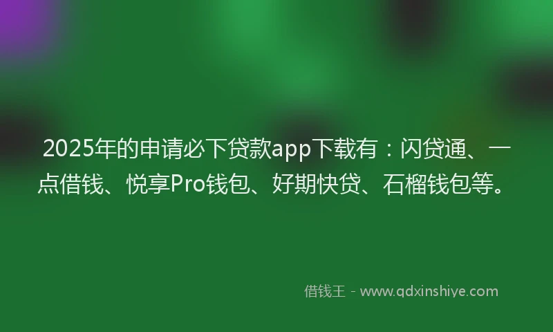 2025年的申请必下贷款app下载有：闪贷通、一点借钱、悦享Pro钱包、好期快贷、石榴钱包等。
