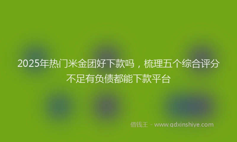 2025年热门米金团好下款吗，梳理五个综合评分不足有负债都能下款平台