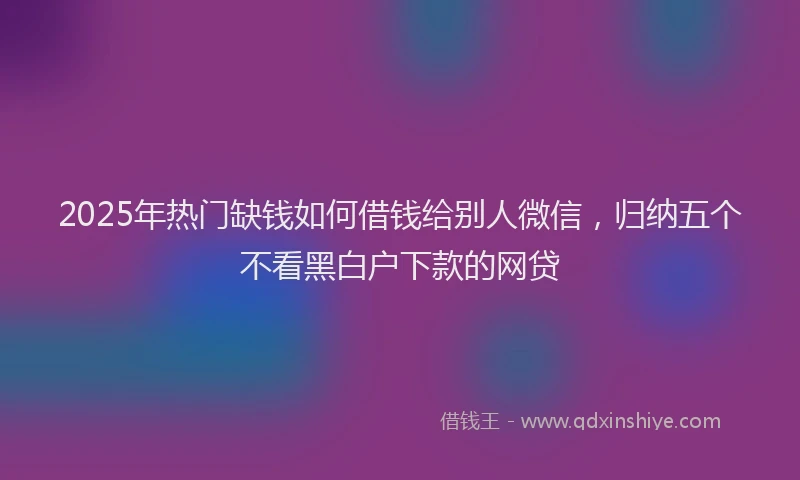 2025年热门缺钱如何借钱给别人微信，归纳五个不看黑白户下款的网贷