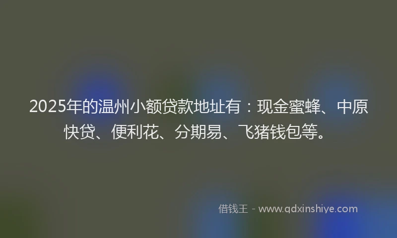 2025年的温州小额贷款地址有：现金蜜蜂、中原快贷、便利花、分期易、飞猪钱包等。
