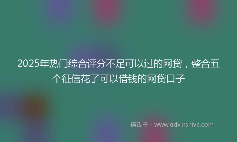 2025年热门综合评分不足可以过的网贷，整合五个征信花了可以借钱的网贷口子