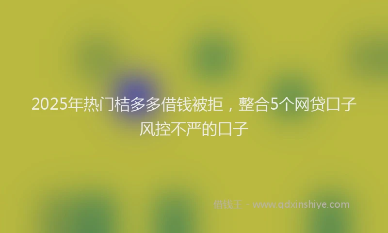 2025年热门桔多多借钱被拒，整合5个网贷口子风控不严的口子