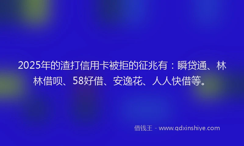 2025年的渣打信用卡被拒的征兆有：瞬贷通、林林借呗、58好借、安逸花、人人快借等。
