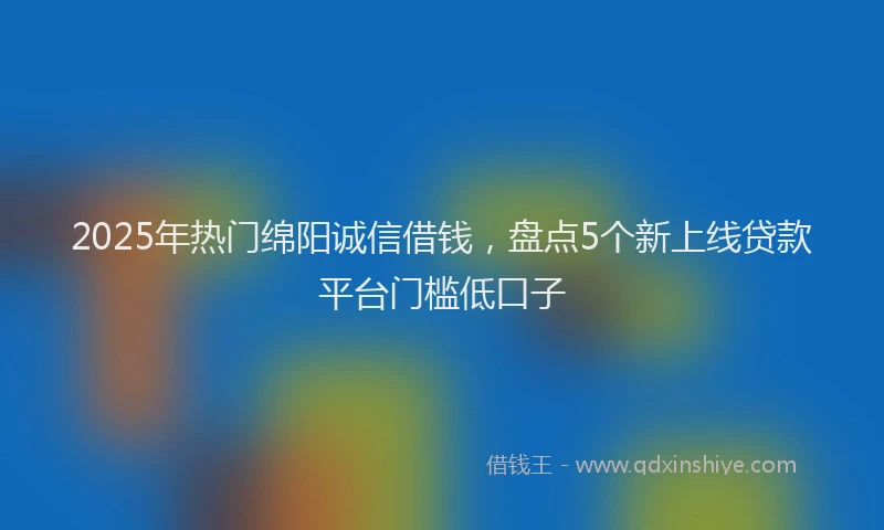 2025年热门绵阳诚信借钱，盘点5个新上线贷款平台门槛低口子