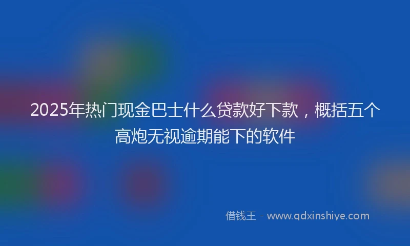 2025年热门现金巴士什么贷款好下款，概括五个高炮无视逾期能下的软件
